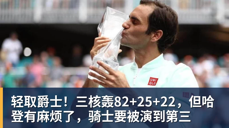 世界杯官网轻取爵士！三核轰82+25+22，但哈登有麻烦了，骑士要被演到第三