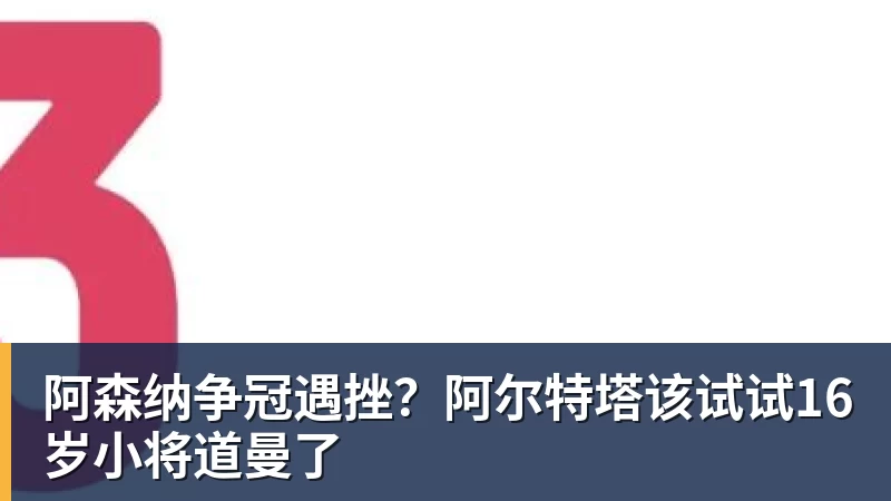 世界杯官网阿森纳争冠遇挫？阿尔特塔该试试16岁小将道曼了