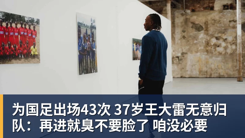 世界杯官网为国足出场43次 37岁王大雷无意归队：再进就臭不要脸了 咱没必要